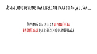Assimcomodevemosdarliberdadeparacriançaousar….
Devemosdiminuiradependência
daentidadequeestásendomanipulada
 