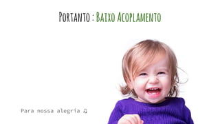 Portanto:BaixoAcoplamento
Para nossa alegria ♫
 