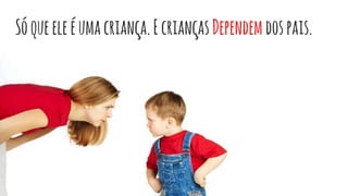 Sóqueeleéumacriança.EcriançasDependem dospais.
 