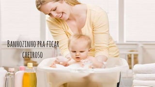 Banhozinhopraficar
cheiroso
 