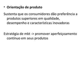Orientação de produto Sustenta que os consumidores dão preferência a produtos superiores em qualidade, desempenho e características inovadoras Estratégia de mkt -> promover aperfeiçoamento contínuo em seus produtos 