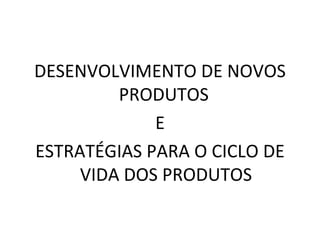DESENVOLVIMENTO DE NOVOS PRODUTOS  E ESTRATÉGIAS PARA O CICLO DE VIDA DOS PRODUTOS 