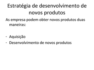 Estratégia de desenvolvimento de novos produtos As empresa podem obter novos produtos duas maneiras: Aquisição Desenvolvimento de novos produtos 