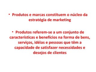 Produtos e marcas constituem o núcleo da estratégia de marketing Produtos referem-se a um conjunto de características e benefícios na forma de bens, serviços, idéias e pessoas que têm a capacidade de satisfazer necessidades e desejos de clientes 