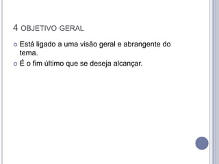 4 OBJETIVO GERAL
 Está ligado a uma visão geral e abrangente do
  tema.
 É o fim último que se deseja alcançar.
 