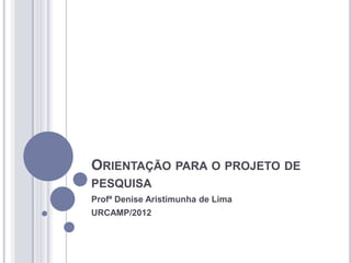 ORIENTAÇÃO PARA O PROJETO DE
PESQUISA
Profª Denise Aristimunha de Lima
URCAMP/2012
 