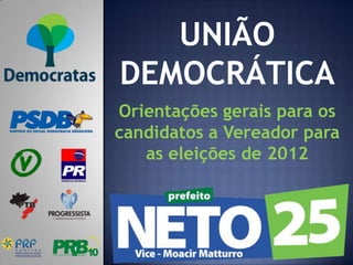 UNIÃO
DEMOCRÁTICA
Orientações gerais para os
candidatos a Vereador para
   as eleições de 2012
 