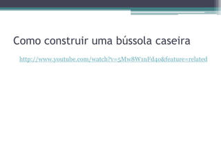 Como construir uma bússola caseira
 http://www.youtube.com/watch?v=5Mw8W1nFd4o&feature=related
 