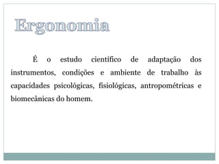 É   o   estudo    científico   de   adaptação   dos
instrumentos, condições e ambiente de trabalho às
capacidades psicológicas, fisiológicas, antropométricas e
biomecânicas do homem.
 