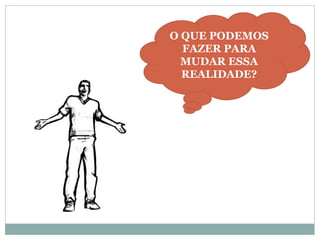O QUE PODEMOS
  FAZER PARA
  MUDAR ESSA
  REALIDADE?
 