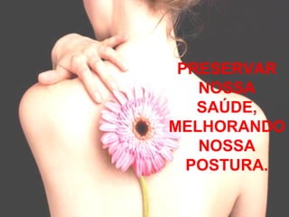 PRESERVAR
   NOSSA
   SAÚDE,
MELHORANDO
   NOSSA
  POSTURA.
 