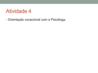 Atividade 4 
• Orientação vocacional com a Psicóloga. 
