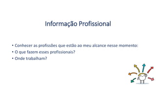 Informação Profissional
• Conhecer as profissões que estão ao meu alcance nesse momento:
• O que fazem esses profissionais?
• Onde trabalham?
 
