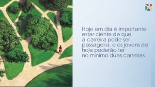 Hoje em dia é importante
estar ciente de que
a carreira pode ser
passageira, e os jovens de
hoje poderão ter
no mínimo duas carreiras.
 