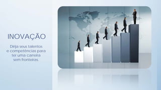 INOVAÇÃO
  Dirija seus talentos
e competências para
   ter uma carreira
    sem fronteiras.
 