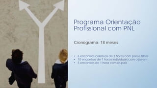 Programa Orientação
Profissional com PNL

Cronograma: 18 meses


• 6 encontros coletivos de 2 horas com pais e filhos
• 10 encontros de 1 horas individuais com o jovem
• 5 encontros de 1 hora com os pais
 