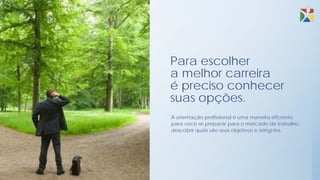 Para escolher
a melhor carreira
é preciso conhecer
suas opções.
A orientação profissional é uma maneira eficiente
para você se preparar para o mercado de trabalho,
descobrir quais são seus objetivos e atingi-los.
 