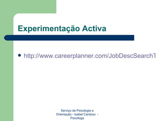 Experimentação Activa http://www.careerplanner.com/JobDescSearchTool.cfm Serviço de Psicologia e Orientação - Isabel Cardoso  - Psicóloga 