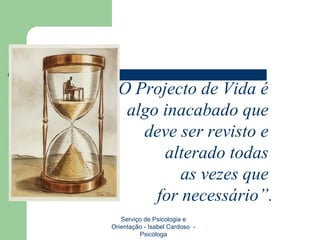 Serviço de Psicologia e Orientação - Isabel Cardoso  - Psicóloga “ O Projecto de Vida é  algo inacabado que  deve ser revisto e  alterado todas  as vezes que  for necessário”. 