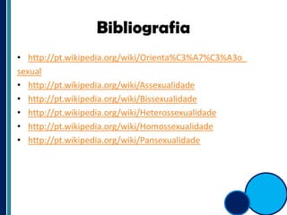 Bibliografiahttp://pt.wikipedia.org/wiki/Orienta%C3%A7%C3%A3o_sexualhttp://pt.wikipedia.org/wiki/Assexualidadehttp://pt.wikipedia.org/wiki/Bissexualidadehttp://pt.wikipedia.org/wiki/Heterossexualidadehttp://pt.wikipedia.org/wiki/Homossexualidadehttp://pt.wikipedia.org/wiki/Pansexualidade