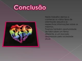 Neste trabalho demos a
conhecer os vários tipos de
orientação sexual e as
respectivas informações sobre os
mesmos.
Tivemos também oportunidade
de falar sobre um tema
diferente, e um bocado
desprezado pela sociedade
atual.
 