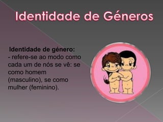 Identidade de género:
- refere-se ao modo como
cada um de nós se vê: se
como homem
(masculino), se como
mulher (feminino).
 