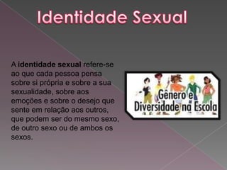 A identidade sexual refere-se
ao que cada pessoa pensa
sobre si própria e sobre a sua
sexualidade, sobre aos
emoções e sobre o desejo que
sente em relação aos outros,
que podem ser do mesmo sexo,
de outro sexo ou de ambos os
sexos.
 