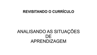 REVISITANDO O CURRÍCULO
ANALISANDO AS SITUAÇÕES
DE
APRENDIZAGEM
 