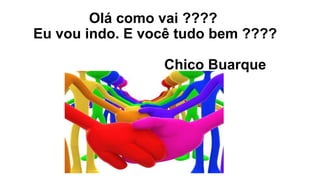 Olá como vai ????
Eu vou indo. E você tudo bem ????
Chico Buarque
 