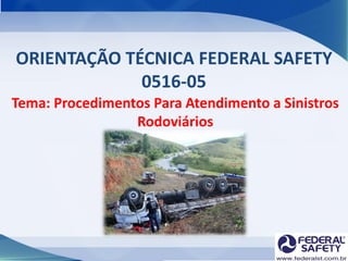ORIENTAÇÃO TÉCNICA FEDERAL SAFETY
0516-05
Tema: Procedimentos Para Atendimento a Sinistros
Rodoviários
 