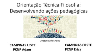 Orientação Técnica Filosofia:
Desenvolvendo ações pedagógicas
Diretorias de Ensino
CAMPINAS LESTE
PCNP Adaor
CAMPINAS OESTE
PCNP Erica
 