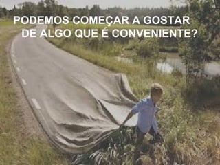 PODEMOS COMEÇAR A GOSTAR
DE ALGO QUE É CONVENIENTE?
 