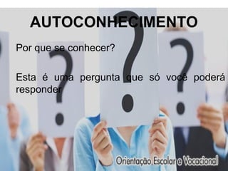 AUTOCONHECIMENTO
Por que se conhecer?
Esta é uma pergunta que só você poderá
responder
 