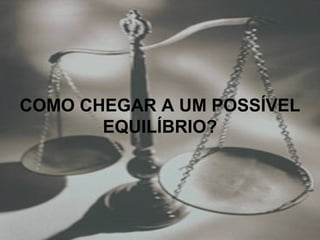 COMO CHEGAR A UM POSSÍVEL
EQUILÍBRIO?
 