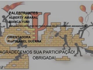 PALESTRANTES
ALBERTY AMARAL
BIANCA YUMI
ESTUDANTES DO CURSO DE PSICOLOGIA DA UNIVERSIDADE ANHANGUERA
ORIENTADORA
Profª ISABEL GUERRA
AGRADECEMOS SUA PARTICIPAÇÃO!
OBRIGADA!
 