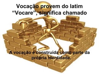 Vocação provem do latim
“Vocare”, significa chamado
A vocação é construída como parte da
própria identidade.
 