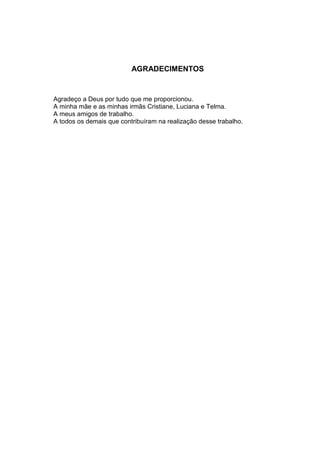 AGRADECIMENTOS
Agradeço a Deus por tudo que me proporcionou.
A minha mãe e as minhas irmãs Cristiane, Luciana e Telma.
A meus amigos de trabalho.
A todos os demais que contribuíram na realização desse trabalho.
 