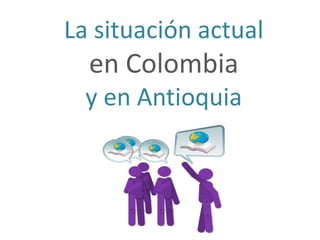 La situación actual
  en Colombia
  y en Antioquia
 