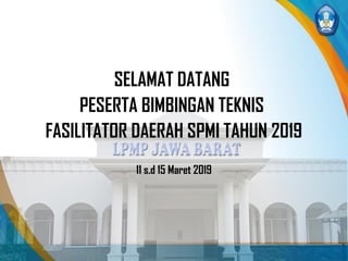 SELAMAT DATANG
PESERTA BIMBINGAN TEKNIS
FASILITATOR DAERAH SPMI TAHUN 2019
11 s.d 15 Maret 2019
 
