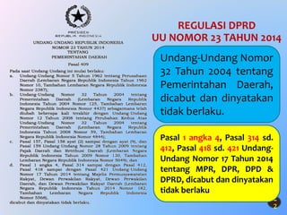 2
2
REGULASI DPRD
UU NOMOR 23 TAHUN 2014
Pasal 1 angka 4, Pasal 314 sd.
412, Pasal 418 sd. 421 Undang-
Undang Nomor 17 Tahun 2014
tentang MPR, DPR, DPD &
DPRD, dicabut dan dinyatakan
tidak berlaku
Undang-Undang Nomor
32 Tahun 2004 tentang
Pemerintahan Daerah,
dicabut dan dinyatakan
tidak berlaku.
 