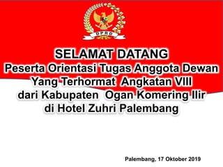 SELAMAT DATANG
Peserta Orientasi Tugas Anggota Dewan
Yang Terhormat Angkatan VIII
dari Kabupaten Ogan Komering Ilir
di Hotel Zuhri Palembang
Palembang, 17 Oktober 2019
 