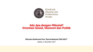 Ada  Apa  dengan  Milenial?
Orientasi  Sosial,  Ekonomi  dan  Politik
Rilis  dan  Konferensi  Pers  “Survei  Nasional  CSIS  2017”
Jakarta,  2  November  2017
1
 