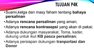 •Suami,kelga dan masy faham tentang bahaya
persalinan
•Adanya rencana persalinan yang aman;
•Adanya rencana kontrasepsi yang akan di pakai;
•Adanya dukungan masyarakat, Toma, kader,
dukung untuk ikut KB pasca persalinan;
•Adanya persiapan dukungan tranportasi dan
Donor
 