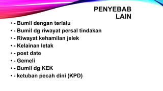 PENYEBAB
LAIN
• - Bumil dengan terlalu
• - Bumil dg riwayat persal tindakan
• - Riwayat kehamilan jelek
• - Kelainan letak
• - post date
• - Gemeli
• - Bumil dg KEK
• - ketuban pecah dini (KPD)
 