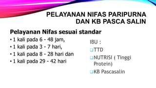 PELAYANAN NIFAS PARIPURNA
DAN KB PASCA SALIN
Pelayanan Nifas sesuai standar
• 1 kali pada 6 - 48 jam,
• 1 kali pada 3 - 7 hari,
• 1 kali pada 8 - 28 hari dan
• 1 kali pada 29 - 42 hari
 