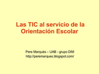 Las TIC al servicio de la Orientación Escolar   Pere Marquès – UAB - grupo DIM http://peremarques.blogspot.com/ 