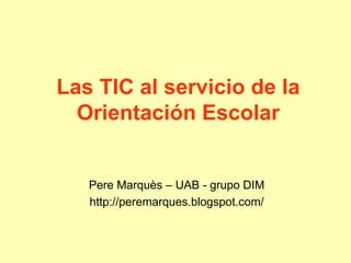 Las TIC al servicio de la
Orientación Escolar
Pere Marquès – UAB - grupo DIM
http://peremarques.blogspot.com/
 