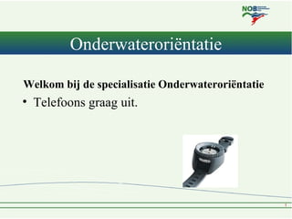 Onderwateroriëntatie

Welkom bij de specialisatie Onderwateroriëntatie
• Telefoons graag uit.
 