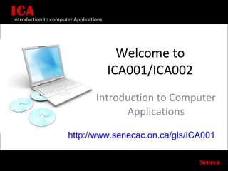 Welcome to ICA001/ICA002 Introduction to Computer Applications ICA Seneca Introduction to computer Applications http://www.senecac.on.ca/gls/ICA001 