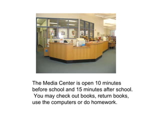 The Media Center is open 10 minutes before school and 15 minutes after school.  You may check out books, return books, use the computers or do homework. 